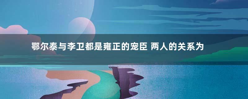 鄂尔泰与李卫都是雍正的宠臣 两人的关系为什么不好